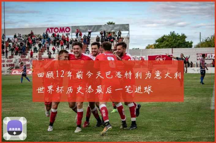 回顾12年前今天巴洛特利为意大利世界杯历史添最后一笔进球