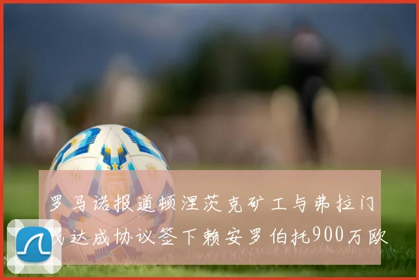罗马诺报道顿涅茨克矿工与弗拉门戈达成协议签下赖安罗伯托900万欧元