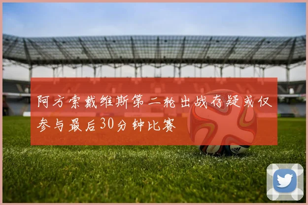 阿方索戴维斯第二轮出战存疑或仅参与最后30分钟比赛