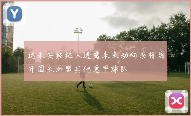 达米安经纪人透露未来动向或将离开国米加盟其他意甲球队