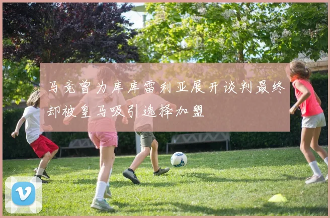 马竞曾为库库雷利亚展开谈判最终却被皇马吸引选择加盟