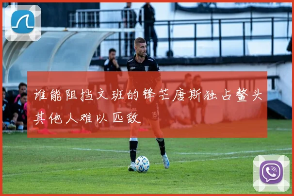 谁能阻挡文班的锋芒唐斯独占鳌头其他人难以匹敌