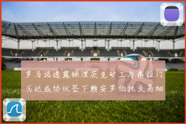 罗马诺透露顿涅茨克矿工与弗拉门戈达成协议签下赖安罗伯托交易细节