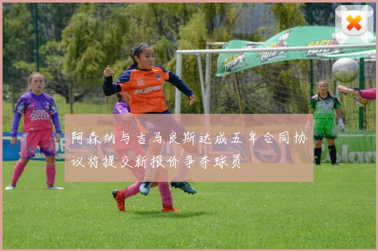 阿森纳与吉马良斯达成五年合同协议将提交新报价争夺球员