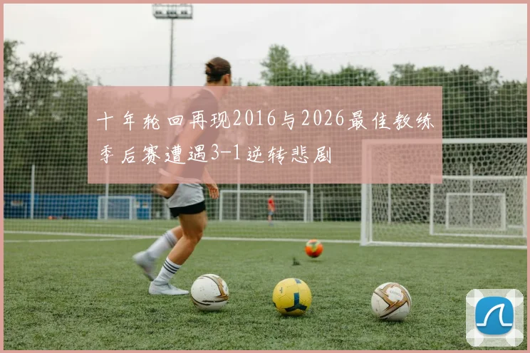 十年轮回再现2016与2026最佳教练季后赛遭遇3-1逆转悲剧