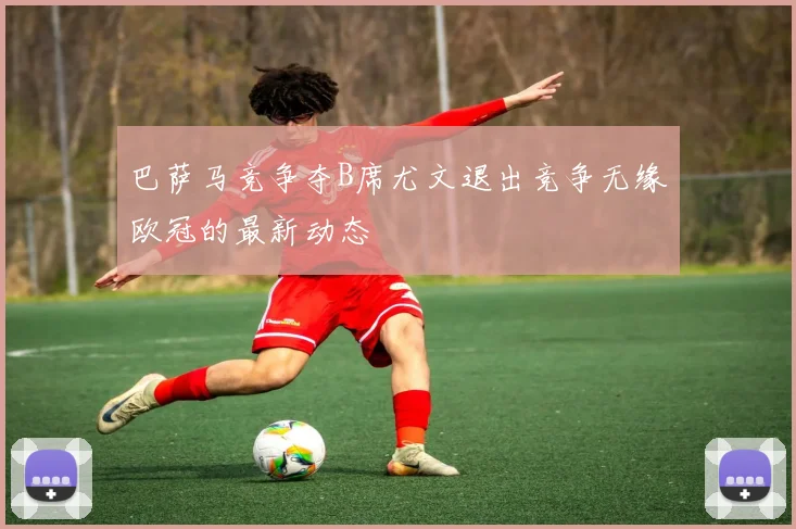 巴萨马竞争夺B席尤文退出竞争无缘欧冠的最新动态