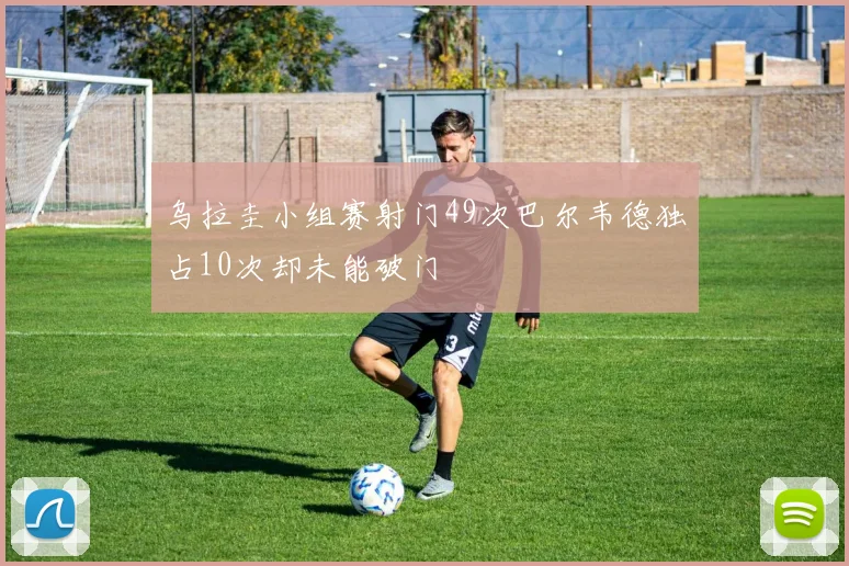 乌拉圭小组赛射门49次巴尔韦德独占10次却未能破门