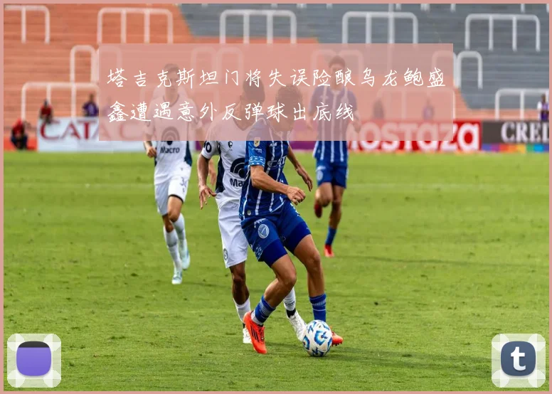 塔吉克斯坦门将失误险酿乌龙鲍盛鑫遭遇意外反弹球出底线