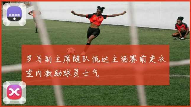 罗马副主席随队抵达主场赛前更衣室内激励球员士气