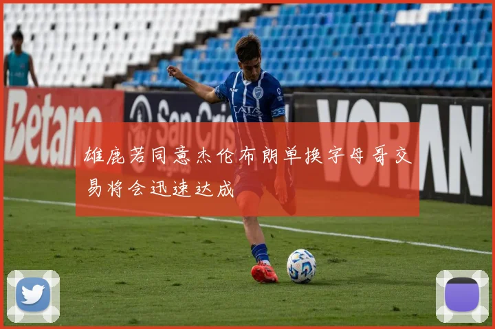 雄鹿若同意杰伦布朗单换字母哥交易将会迅速达成