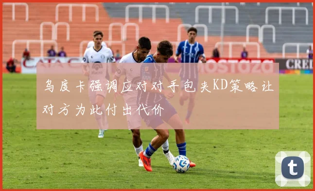 乌度卡强调应对对手包夹KD策略让对方为此付出代价