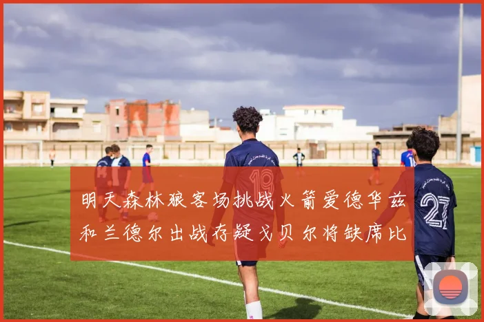 明天森林狼客场挑战火箭爱德华兹和兰德尔出战存疑戈贝尔将缺席比赛