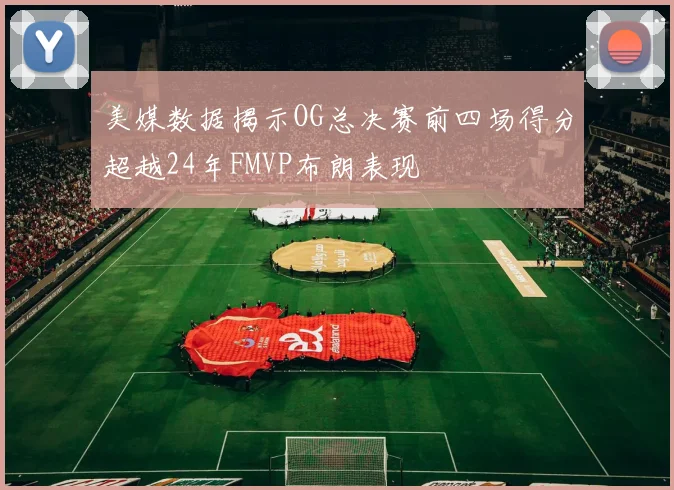 美媒数据揭示OG总决赛前四场得分超越24年FMVP布朗表现