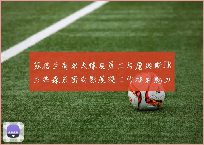 苏格兰高尔夫球场员工与詹姆斯JR杰弗森亲密合影展现工作福利魅力
