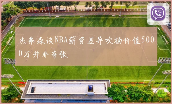 杰弗森谈NBA薪资差异吹杨价值5000万并非夸张