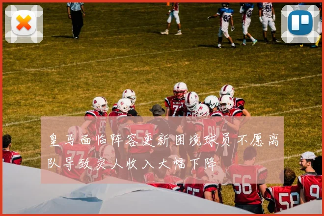皇马面临阵容更新困境球员不愿离队导致卖人收入大幅下降
