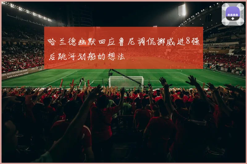 哈兰德幽默回应鲁尼调侃挪威进8强后跳河划船的想法