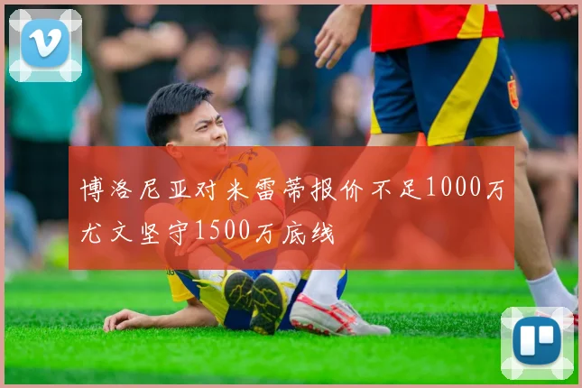 博洛尼亚对米雷蒂报价不足1000万尤文坚守1500万底线