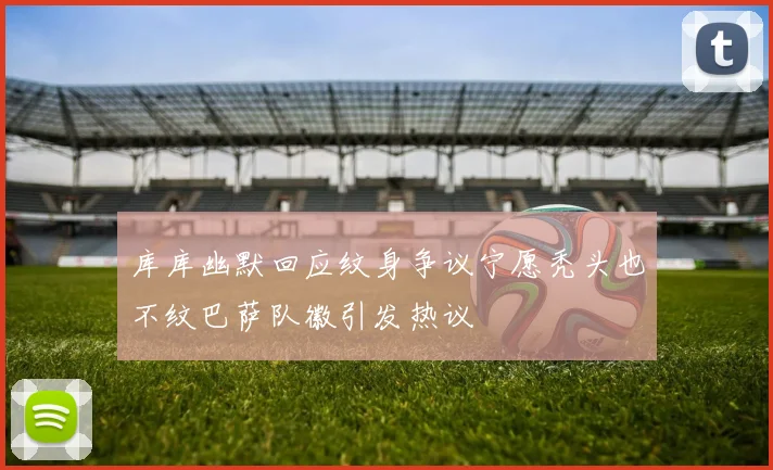 库库幽默回应纹身争议宁愿秃头也不纹巴萨队徽引发热议