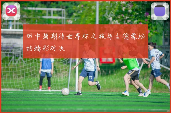 田中碧期待世界杯之旅与古德蒙松的精彩对决