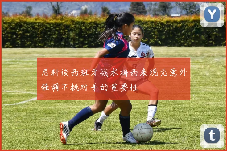尼科谈西班牙战术梅西表现无意外强调不挑对手的重要性