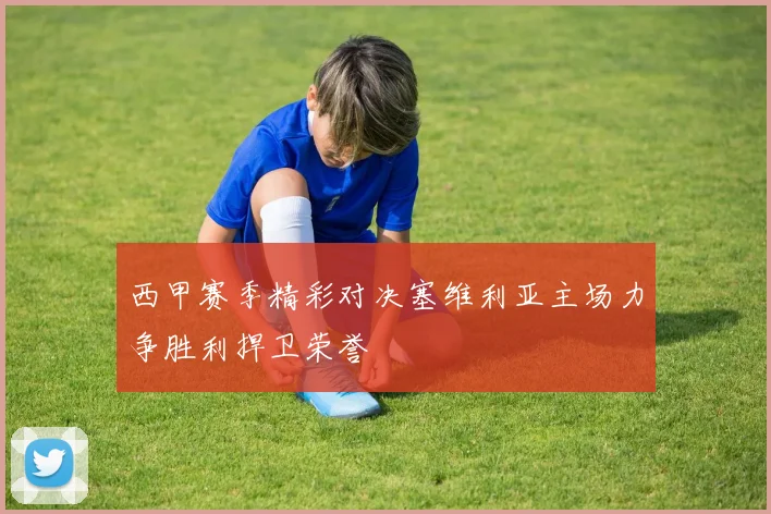 西甲赛季精彩对决塞维利亚主场力争胜利捍卫荣誉