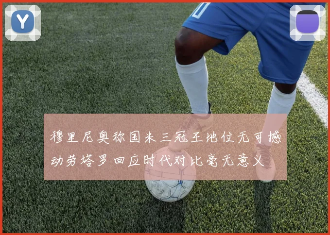 穆里尼奥称国米三冠王地位无可撼动劳塔罗回应时代对比毫无意义