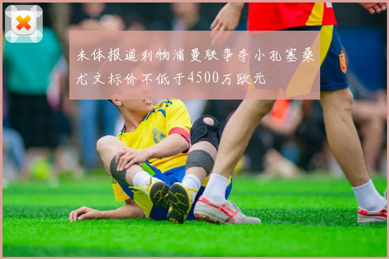 米体报道利物浦曼联争夺小孔塞桑尤文标价不低于4500万欧元