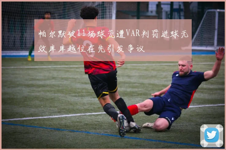 帕尔默破11场球荒遭VAR判罚进球无效库库越位在先引发争议